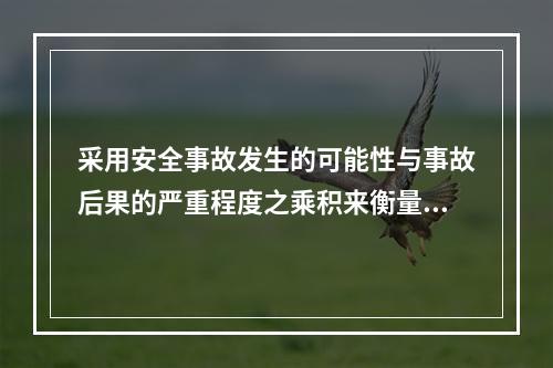 采用安全事故发生的可能性与事故后果的严重程度之乘积来衡量安全