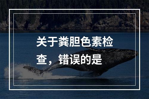 关于粪胆色素检查，错误的是