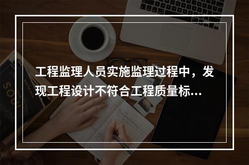 工程监理人员实施监理过程中，发现工程设计不符合工程质量标准或