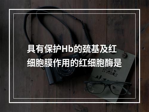 具有保护Hb的巯基及红细胞膜作用的红细胞酶是