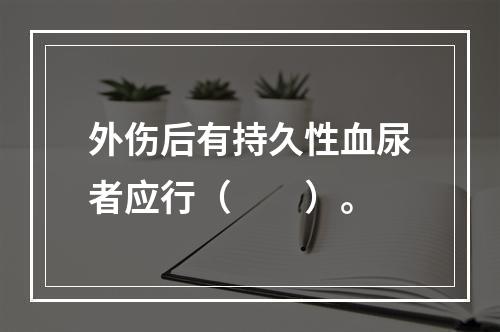 外伤后有持久性血尿者应行（　　）。