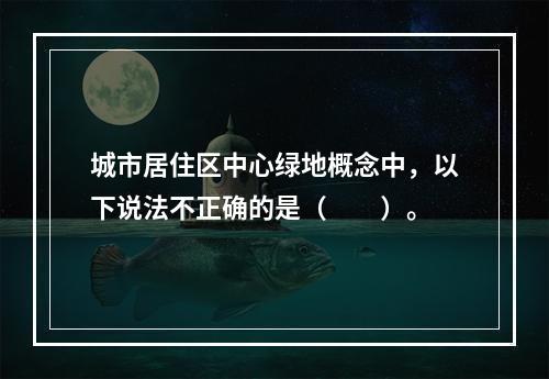 城市居住区中心绿地概念中，以下说法不正确的是（　　）。