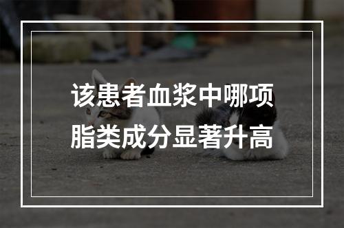 该患者血浆中哪项脂类成分显著升高