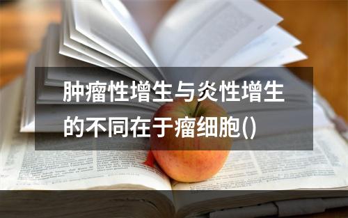 肿瘤性增生与炎性增生的不同在于瘤细胞()