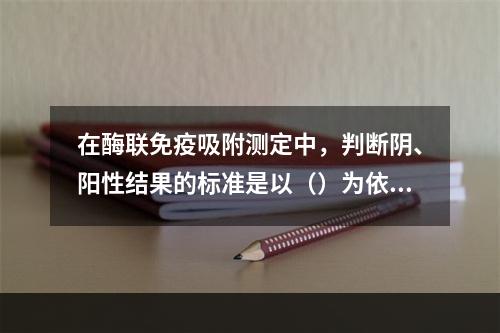 在酶联免疫吸附测定中，判断阴、阳性结果的标准是以（）为依据的