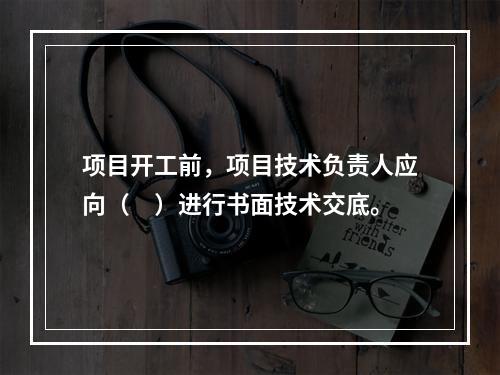 项目开工前，项目技术负责人应向（　）进行书面技术交底。