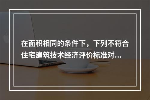 在面积相同的条件下，下列不符合住宅建筑技术经济评价标准对定