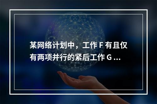 某网络计划中，工作 F 有且仅有两项并行的紧后工作 G 和