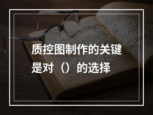 质控图制作的关键是对（）的选择