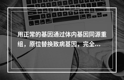 用正常的基因通过体内基因同源重组，原位替换致病基因，完全恢复