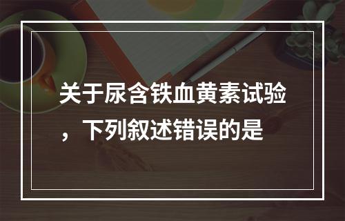 关于尿含铁血黄素试验，下列叙述错误的是