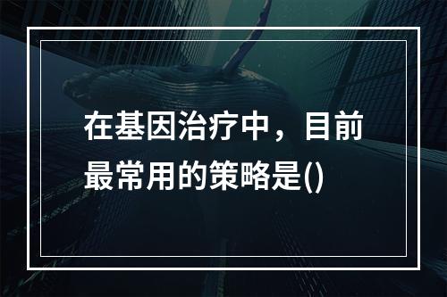 在基因治疗中，目前最常用的策略是()