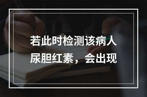 若此时检测该病人尿胆红素，会出现