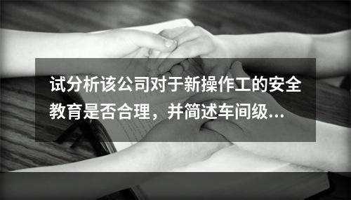 试分析该公司对于新操作工的安全教育是否合理，并简述车间级培训