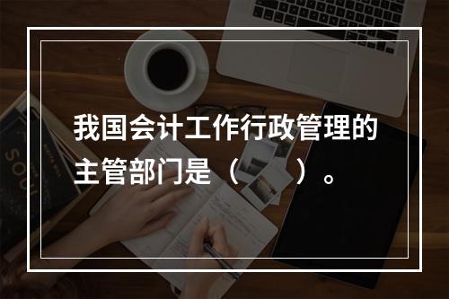 我国会计工作行政管理的主管部门是（　　）。