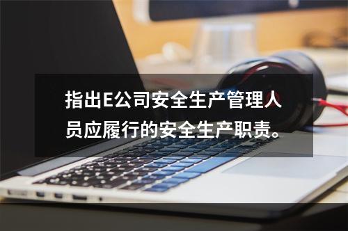 指出E公司安全生产管理人员应履行的安全生产职责。