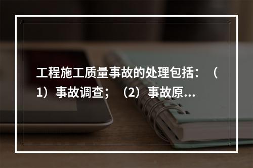 工程施工质量事故的处理包括：（1）事故调查；（2）事故原因分