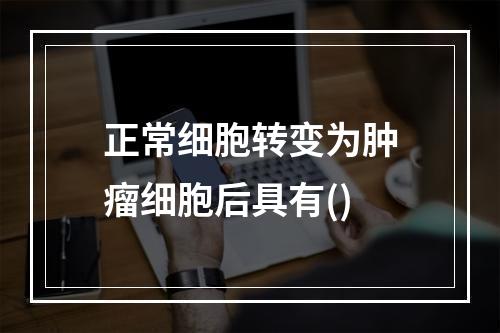 正常细胞转变为肿瘤细胞后具有()