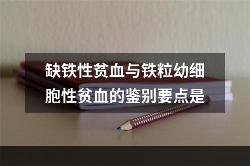 缺铁性贫血与铁粒幼细胞性贫血的鉴别要点是