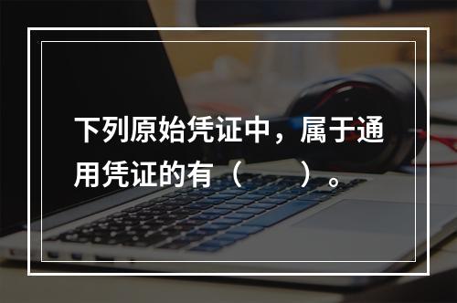 下列原始凭证中，属于通用凭证的有（　　）。