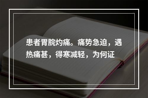 患者胃脘灼痛。痛势急迫，遇热痛甚，得寒减轻，为何证