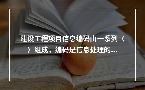 建设工程项目信息编码由一系列（　）组成，编码是信息处理的一项