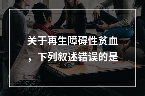 关于再生障碍性贫血，下列叙述错误的是