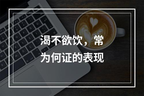 渴不欲饮，常为何证的表现