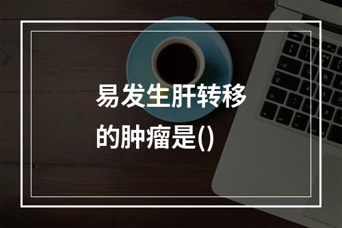 易发生肝转移的肿瘤是()