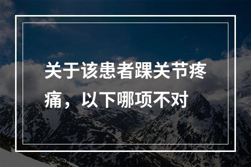 关于该患者踝关节疼痛，以下哪项不对