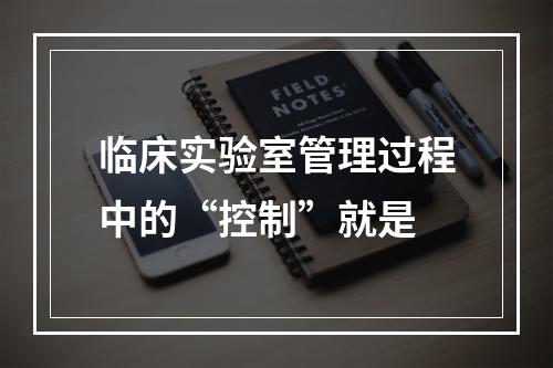 临床实验室管理过程中的“控制”就是