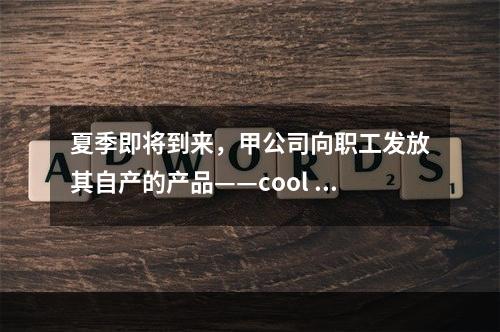 夏季即将到来，甲公司向职工发放其自产的产品——cool 牌空