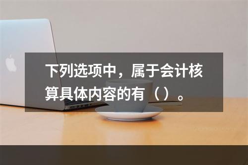 下列选项中，属于会计核算具体内容的有（ ）。