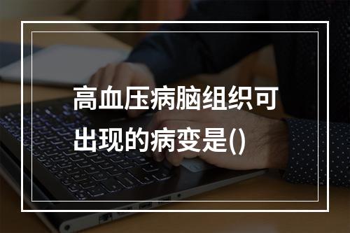 高血压病脑组织可出现的病变是()