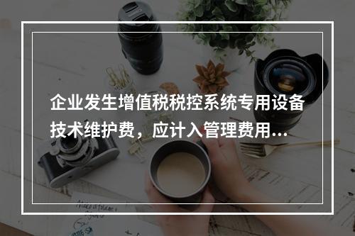 企业发生增值税税控系统专用设备技术维护费，应计入管理费用。（