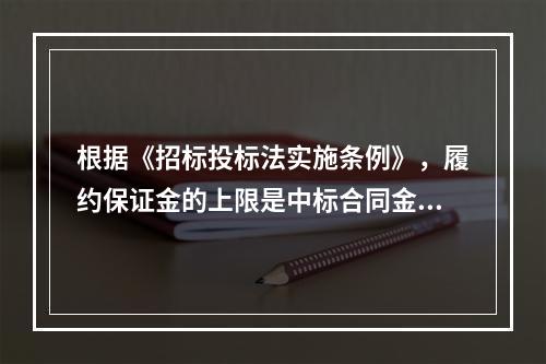 根据《招标投标法实施条例》，履约保证金的上限是中标合同金额的