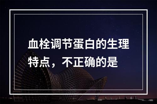 血栓调节蛋白的生理特点，不正确的是