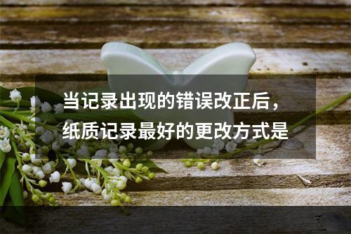 当记录出现的错误改正后，纸质记录最好的更改方式是