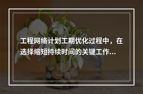 工程网络计划工期优化过程中，在选择缩短持续时间的关键工作时应