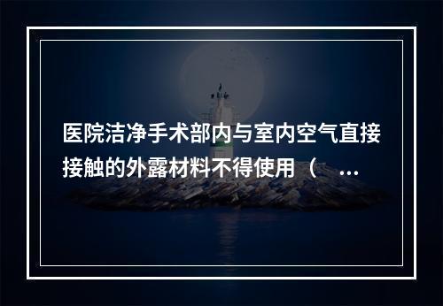 医院洁净手术部内与室内空气直接接触的外露材料不得使用（　　