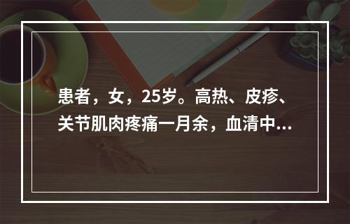 患者，女，25岁。高热、皮疹、关节肌肉疼痛一月余，血清中检查