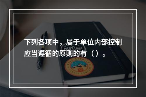 下列各项中，属于单位内部控制应当遵循的原则的有（ ）。