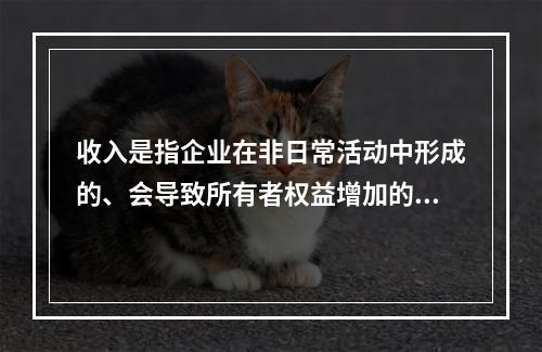 收入是指企业在非日常活动中形成的、会导致所有者权益增加的、与