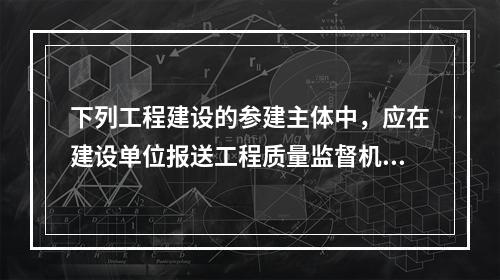 下列工程建设的参建主体中，应在建设单位报送工程质量监督机构的