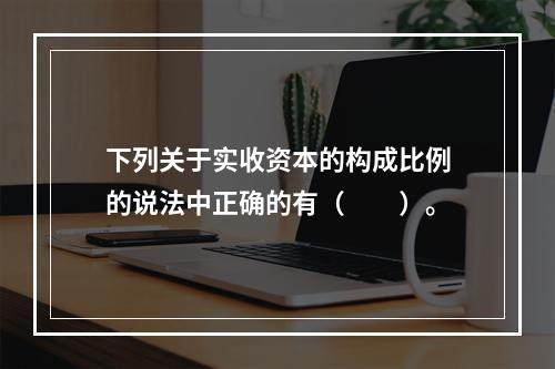 下列关于实收资本的构成比例的说法中正确的有（　　）。