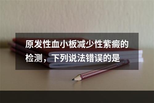 原发性血小板减少性紫癜的检测，下列说法错误的是