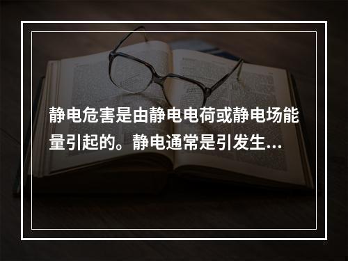 静电危害是由静电电荷或静电场能量引起的。静电通常是引发生产企