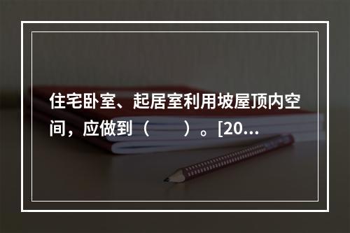 住宅卧室、起居室利用坡屋顶内空间，应做到（　　）。[200