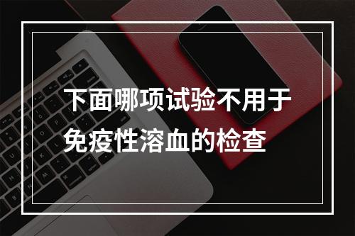 下面哪项试验不用于免疫性溶血的检查