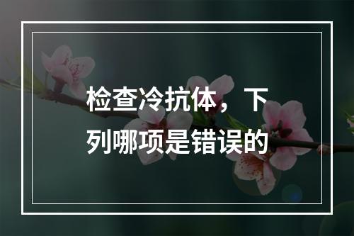 检查冷抗体，下列哪项是错误的